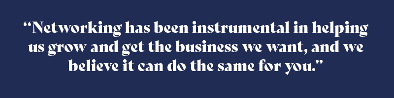 Networking has been instrumental in helping us grow and get the business we want, and we believe it can do the same for you. If you’re interested in joining us at a networking event, get in touch - we’d be happy to show you how it’s done.