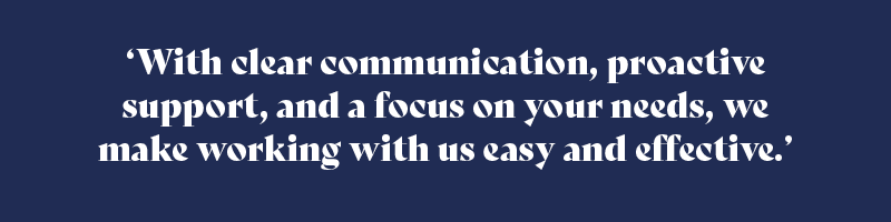 With clear communication, proactive support, and a focus on your needs, we make working with us easy and effective