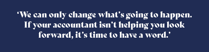 “We can only change what's going to happen. If your accountant isn’t helping you look forward, it’s time to have a word.”