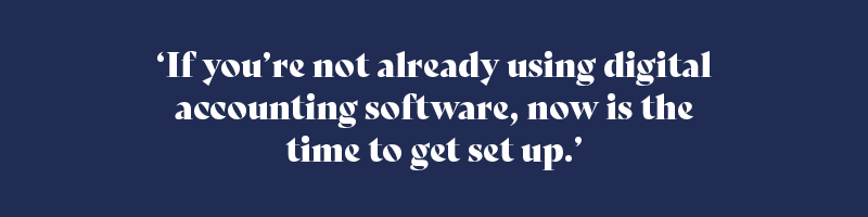 If you’re not already using digital accounting software, now is the time to get set up.