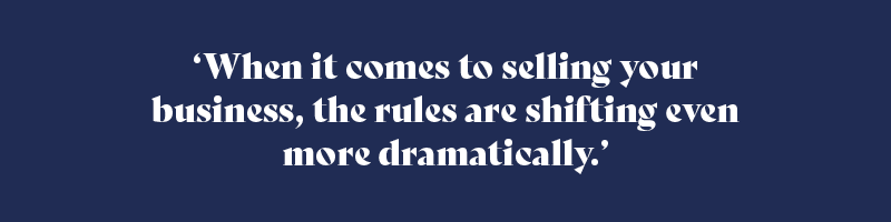 When it comes to selling your business, the rules are shifting even more dramatically.
