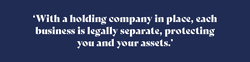 With a holding company in place, each business is legally separate, protecting you and your assets