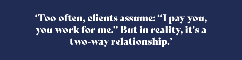 Too often, clients assume: “I pay you, you work for me.” But in reality, it’s a two-way relationship.