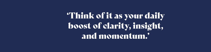 Think of it as your daily boost of clarity, insight, and momentum.