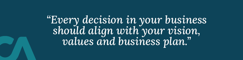 Every decision in your business should align with your vision, values and business plan.