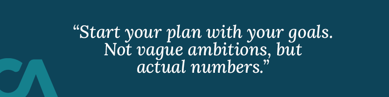 Start your plan with your goals. Not vague ambitions, but actual numbers.
