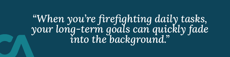 When you're firefighting daily tasks, your long-term goals can quickly fade into the background.
