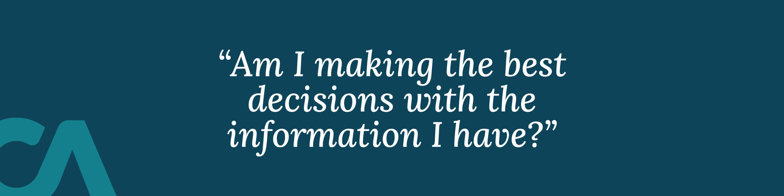 “Am I making the best decisions with the information I have?”