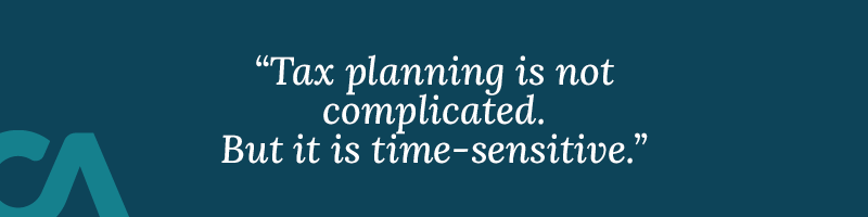 Tax planning is not complicated. But it is time-sensitive.