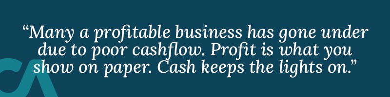 Many a profitable, successful business has gone under due to poor cashflow. Profit is what you show on paper. Cash is what keeps the lights on.