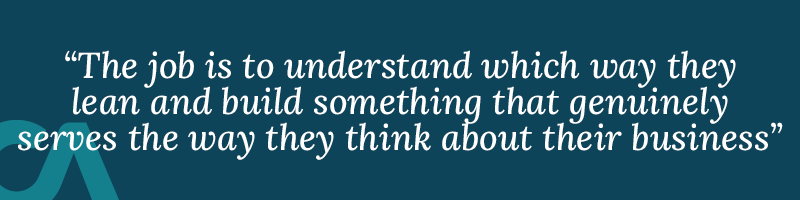 The job is to understand which way they lean and build something that genuinely serves the way they think about their business.