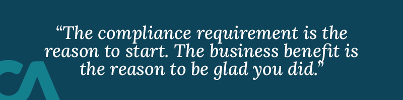 The compliance requirement is the reason to start. The business benefit is the reason to be glad you did.