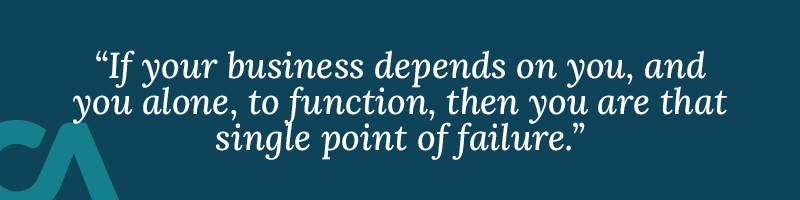 If your business depends on you, and you alone, to function, then you are that single point of failure. 