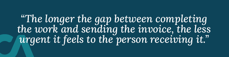 The longer the gap between completing the work and sending the invoice, the less urgent it feels to the person receiving it.