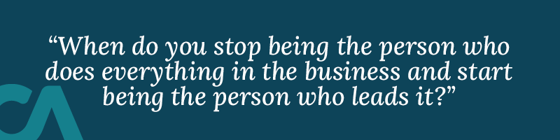 When do you stop being the person who does everything in the business and start being the person who leads it?