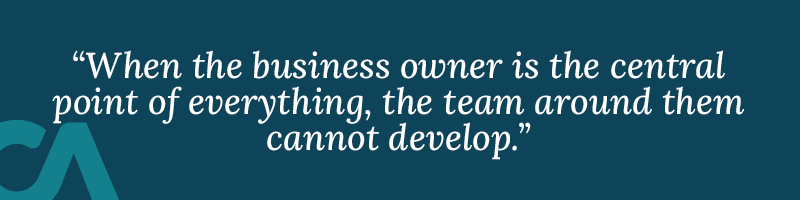 When the business owner is the central point of everything, the team around them cannot develop.
