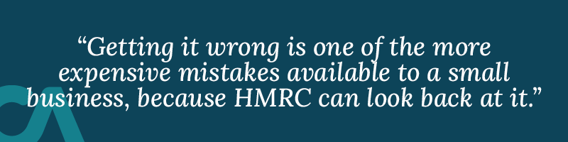 Getting it wrong is one of the more expensive mistakes available to a small business, because HMRC can look back at it.
