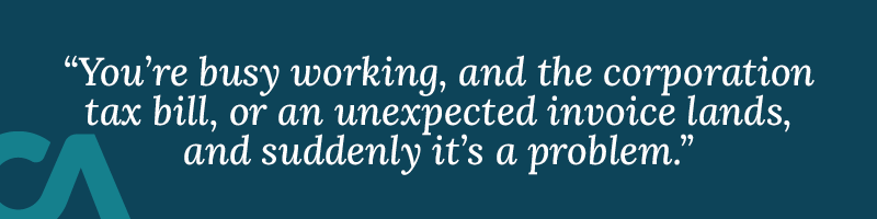 You're busy doing the work, and the corporation tax bill arrives, or an unexpected invoice lands, and suddenly it's a problem rather than a worry